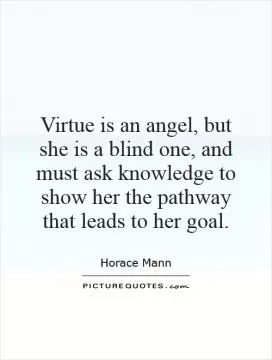 Virtue is an angel, but she is a blind one, and must ask knowledge to show her the pathway that leads to her goal Picture Quote #1