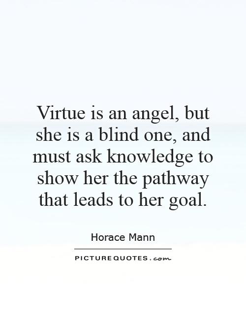 Virtue is an angel, but she is a blind one, and must ask knowledge to show her the pathway that leads to her goal Picture Quote #1