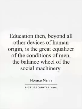 Education then, beyond all other devices of human origin, is the great equalizer of the conditions of men, the balance wheel of the social machinery Picture Quote #1