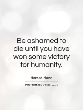 Be ashamed to die until you have won some victory for humanity Picture Quote #1