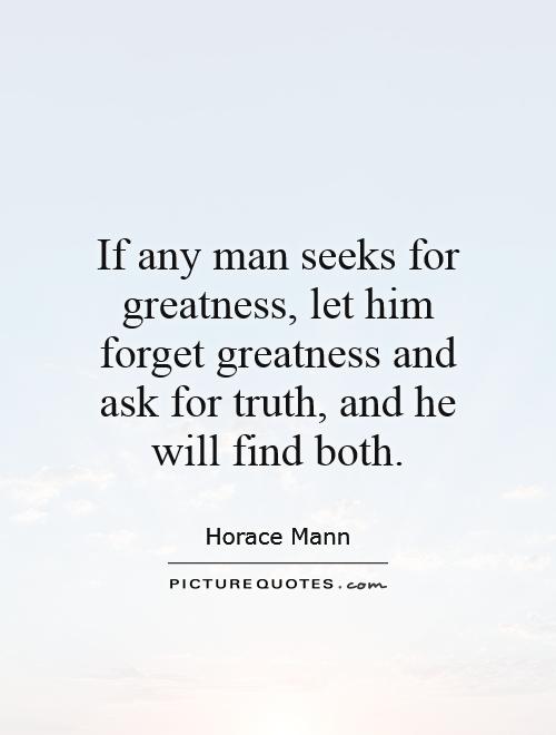 If any man seeks for greatness, let him forget greatness and ask for truth, and he will find both Picture Quote #1