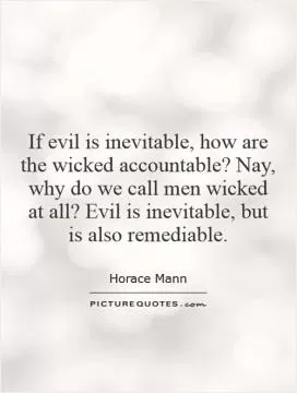 If evil is inevitable, how are the wicked accountable? Nay, why do we call men wicked at all? Evil is inevitable, but is also remediable Picture Quote #1