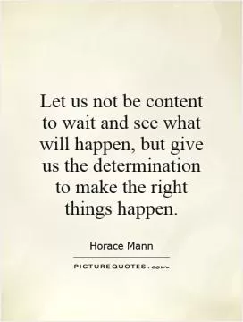 Let us not be content to wait and see what will happen, but give us the determination to make the right things happen Picture Quote #1