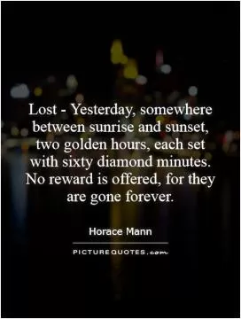 Lost - Yesterday, somewhere between sunrise and sunset, two golden hours, each set with sixty diamond minutes. No reward is offered, for they are gone forever Picture Quote #1