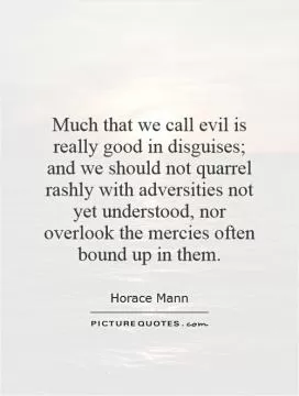 Much that we call evil is really good in disguises; and we should not quarrel rashly with adversities not yet understood, nor overlook the mercies often bound up in them Picture Quote #1