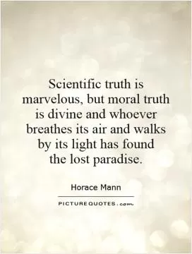 Scientific truth is marvelous, but moral truth is divine and whoever breathes its air and walks by its light has found  the lost paradise Picture Quote #1