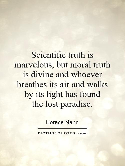 Scientific truth is marvelous, but moral truth is divine and whoever breathes its air and walks by its light has found  the lost paradise Picture Quote #1