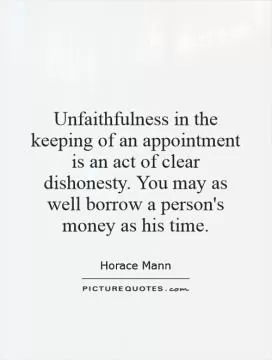 Unfaithfulness in the keeping of an appointment is an act of clear dishonesty. You may as well borrow a person's money as his time Picture Quote #1