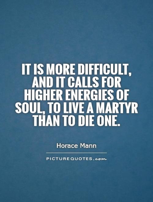 It is more difficult, and it calls for higher energies of soul, to live a martyr than to die one Picture Quote #1