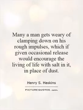 Many a man gets weary of clamping down on his rough impulses, which if given occasional release would encourage the living of life with salt in it, in place of dust Picture Quote #1