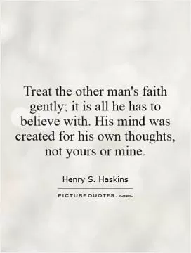 Treat the other man's faith gently; it is all he has to believe with. His mind was created for his own thoughts, not yours or mine Picture Quote #1