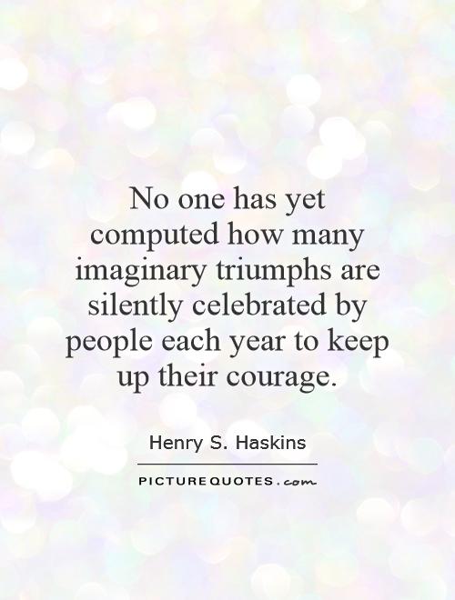 No one has yet computed how many imaginary triumphs are silently celebrated by people each year to keep up their courage Picture Quote #1