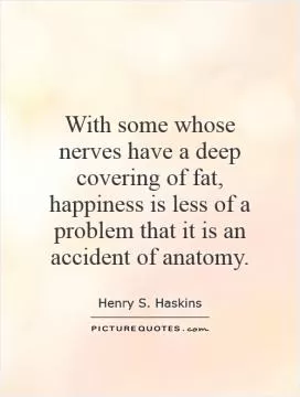 With some whose nerves have a deep covering of fat, happiness is less of a problem that it is an accident of anatomy Picture Quote #1