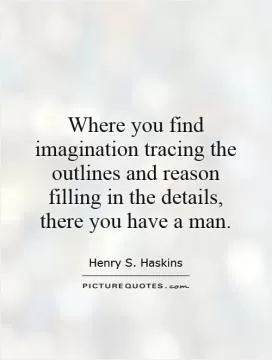 Where you find imagination tracing the outlines and reason filling in the details, there you have a man Picture Quote #1