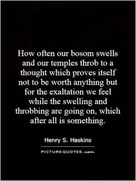 How often our bosom swells and our temples throb to a thought which proves itself not to be worth anything but for the exaltation we feel while the swelling and throbbing are going on, which after all is something Picture Quote #1
