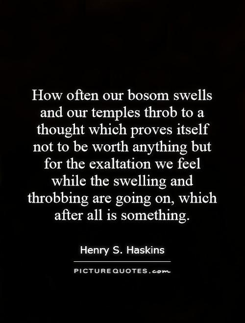 How often our bosom swells and our temples throb to a thought which proves itself not to be worth anything but for the exaltation we feel while the swelling and throbbing are going on, which after all is something Picture Quote #1