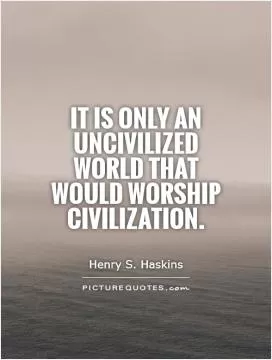 It is only an uncivilized world that would worship civilization Picture Quote #1