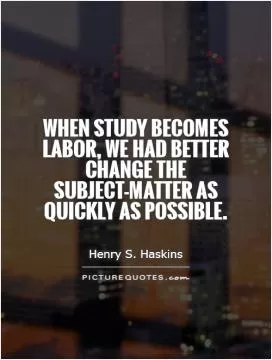 When study becomes labor, we had better change the subject-matter as quickly as possible Picture Quote #1