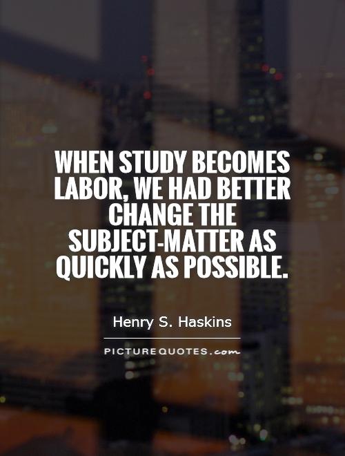 When study becomes labor, we had better change the subject-matter as quickly as possible Picture Quote #1