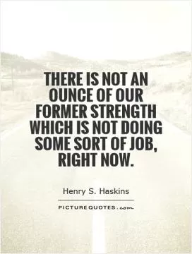There is not an ounce of our former strength which is not doing some sort of job, right now Picture Quote #1