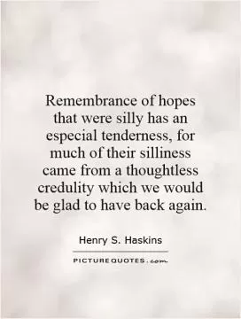 Remembrance of hopes that were silly has an especial tenderness, for much of their silliness came from a thoughtless credulity which we would be glad to have back again Picture Quote #1