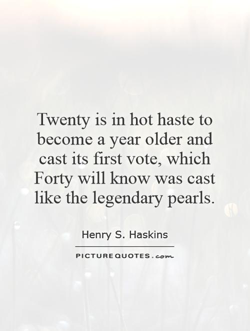 Twenty is in hot haste to become a year older and cast its first vote, which Forty will know was cast like the legendary pearls Picture Quote #1
