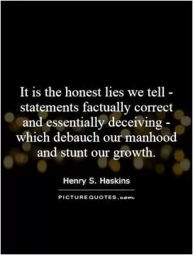 It is the honest lies we tell - statements factually correct and essentially deceiving - which debauch our manhood and stunt our growth Picture Quote #1