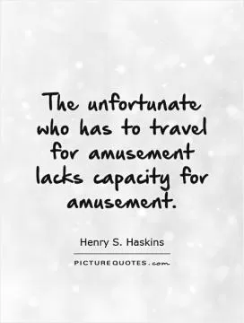 The unfortunate who has to travel for amusement lacks capacity for amusement Picture Quote #1