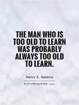 The man who is too old to learn was probably always too old to learn Picture Quote #1