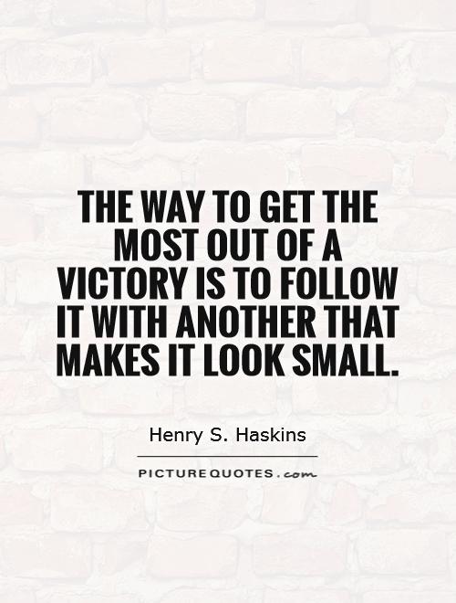 The way to get the most out of a victory is to follow it with another that makes it look small Picture Quote #1