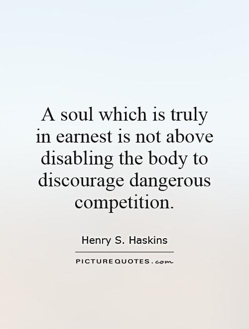 A soul which is truly in earnest is not above disabling the body to discourage dangerous competition Picture Quote #1