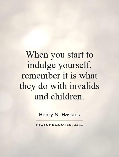 When you start to indulge yourself, remember it is what they do with invalids and children Picture Quote #1