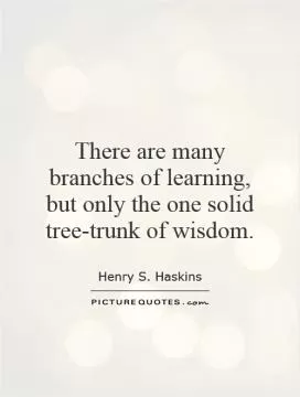 There are many branches of learning, but only the one solid tree-trunk of wisdom Picture Quote #1