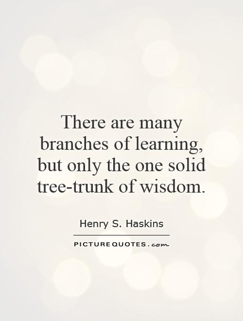 There are many branches of learning, but only the one solid tree-trunk of wisdom Picture Quote #1