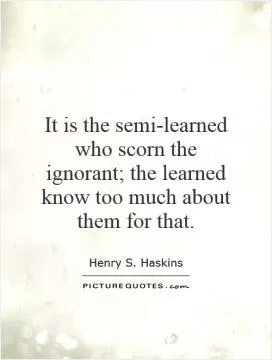 It is the semi-learned who scorn the ignorant; the learned know too much about them for that Picture Quote #1