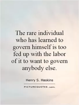 The rare individual who has learned to govern himself is too fed up with the labor of it to want to govern anybody else Picture Quote #1