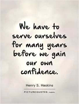 We have to serve ourselves for many years before we gain our own confidence Picture Quote #1