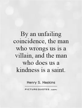 By an unfailing coincidence, the man who wrongs us is a villain, and the man who does us a kindness is a saint Picture Quote #1