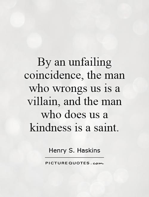 By an unfailing coincidence, the man who wrongs us is a villain, and the man who does us a kindness is a saint Picture Quote #1