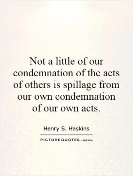 Not a little of our condemnation of the acts of others is spillage from our own condemnation of our own acts Picture Quote #1