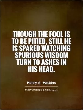 Though the fool is to be pitied, still he is spared watching spurious wisdom turn to ashes in his head Picture Quote #1
