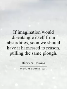 If imagination would disentangle itself from absurdities, soon we should have it harnessed to reason, pulling the same plough Picture Quote #1