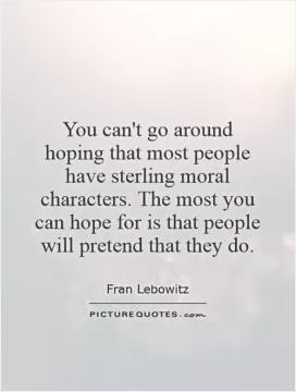You can't go around hoping that most people have sterling moral characters. The most you can hope for is that people will pretend that they do Picture Quote #1