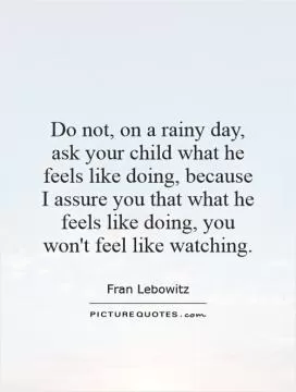 Do not, on a rainy day, ask your child what he feels like doing, because I assure you that what he feels like doing, you won't feel like watching Picture Quote #1