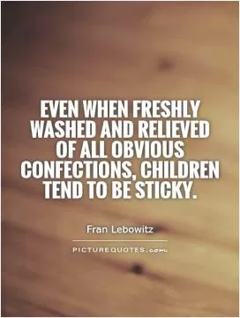 Even when freshly washed and relieved of all obvious confections, children tend to be sticky Picture Quote #1