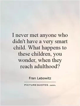 I never met anyone who didn't have a very smart child. What happens to these children, you wonder, when they reach adulthood? Picture Quote #1