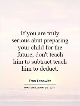 If you are truly serious abut preparing your child for the future, don't teach him to subtract teach him to deduct Picture Quote #1