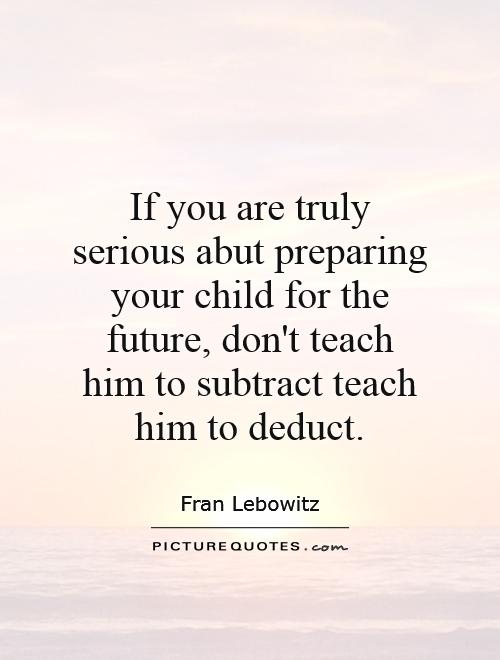 If you are truly serious abut preparing your child for the future, don't teach him to subtract teach him to deduct Picture Quote #1