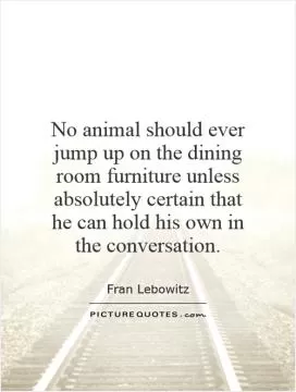 No animal should ever jump up on the dining room furniture unless absolutely certain that he can hold his own in the conversation Picture Quote #1
