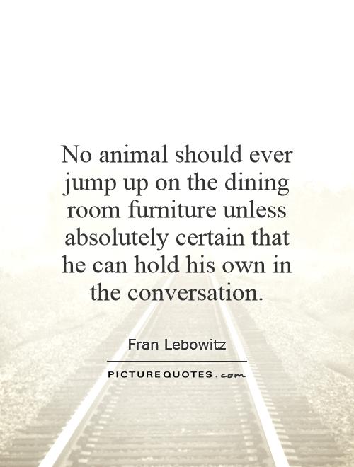 No animal should ever jump up on the dining room furniture unless absolutely certain that he can hold his own in the conversation Picture Quote #1